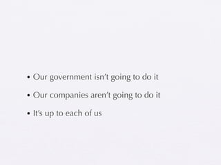 • Our government isn’t going to do it

• Our companies aren’t going to do it

• It’s up to each of us
 