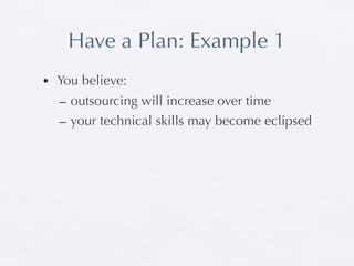 Have a Plan: Example 1
• You believe:
  – outsourcing will increase over time
  – your technical skills may become eclipsed
 