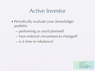 Active Investor
• Periodically evaluate your (knowledge)
  portfolio
   – performing as you’d planned?
   – have external circumstances changed?
   – is it time to rebalance?




                                     !   !   have a plan
                                             diversify
                                             look for value
                                         √   active, not passive
                                             do it regularly
 