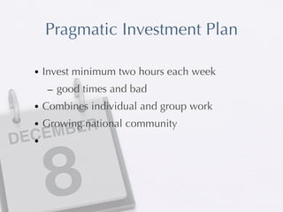 Pragmatic Investment Plan

   • Invest minimum two hours each week
       – good times and bad
   • Combines individual and group work
   • Growing national community
             R
  CEM BE
DE •


       8
 