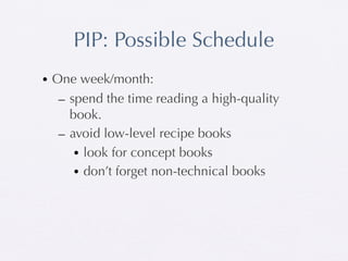 PIP: Possible Schedule
• One week/month:
   – spend the time reading a high-quality
     book.
   – avoid low-level recipe books
      • look for concept books
      • don’t forget non-technical books
 