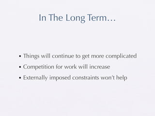 In The Long Term…



• Things will continue to get more complicated
• Competition for work will increase
• Externally imposed constraints won’t help
 