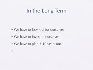 In the Long Term


• We have to look out for ourselves

• We have to invest in ourselves

• We have to plan 5-10 years out

•
 
