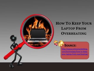 SOURCE:
http://www.onlinemarketblog.
com/technology/how-to-keep-
your-laptop-from-overheating/
 