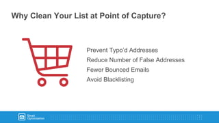 Why Clean Your List at Point of Capture?
Prevent Typo’d Addresses
Reduce Number of False Addresses
Fewer Bounced Emails
Avoid Blacklisting
 
