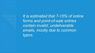 It is estimated that 7-15% of online
forms and point-of-sale entries
contain invalid, undeliverable
emails, mostly due to common
typos.
 