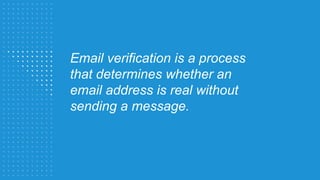 Email verification is a process
that determines whether an
email address is real without
sending a message.
 