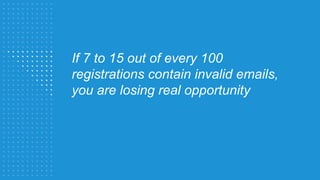 If 7 to 15 out of every 100
registrations contain invalid emails,
you are losing real opportunity
 