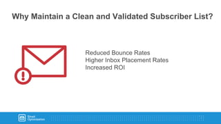Why Maintain a Clean and Validated Subscriber List?
Reduced Bounce Rates
Higher Inbox Placement Rates
Increased ROI
 