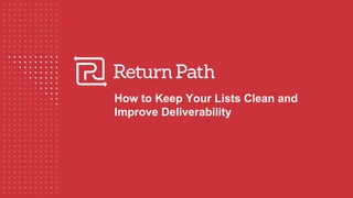 How to Keep Your Lists Clean and
Improve Deliverability
 
