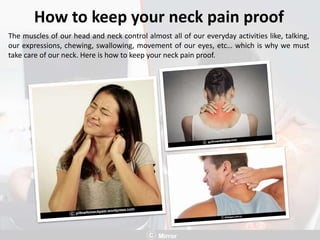 How to keep your neck pain proof
The muscles of our head and neck control almost all of our everyday activities like, talking,
our expressions, chewing, swallowing, movement of our eyes, etc… which is why we must
take care of our neck. Here is how to keep your neck pain proof.
 