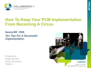 REMINDER
Check in on the
COLLABORATE mobile app
How To Keep Your PCM Implementation
From Becoming A Circus
Prepared by:
Ginger Bennett
Senior Consultant
Terillium
Ten Tips For A Successful
Implementation
Session ID#: 15426
 