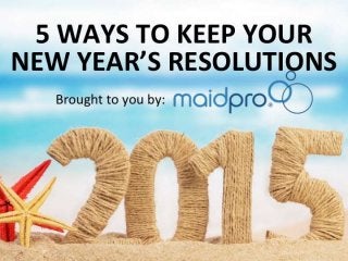 Five Ways To Keep Your New
Year’s Resolutions.
Brought to you by: MaidPro
 