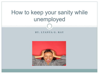 By. Ltanya G. Ray How to keep your sanity while unemployed 