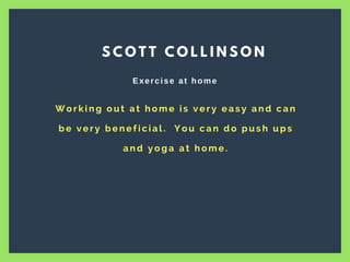 W o r k i n g o u t a t h o m e i s v e r y e a s y a n d c a n
b e v e r y b e n e f i c i a l .   Y o u c a n d o p u s h u p s
a n d y o g a a t h o m e .
S C O T T C O L L I N S O N
Exercise at home
 