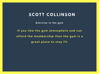 I f y o u l i k e t h e g y m a t m o s p h e r e a n d c a n
a f f o r d t h e m e m b e r s h i p t h e n t h e g y m i s a
g r e a t p l a c e t o s t a y f i t .
S C O T T C O L L I N S O N
Exercise in the gym
 