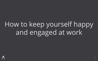 How to keep yourself happy
and engaged at work
1
 