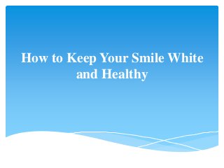 How to Keep Your Smile White 
and Healthy 
 