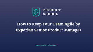 www.productschool.com
How to Keep Your Team Agile by
Experian Senior Product Manager
 