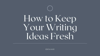 How to Keep
Your Writing
Ideas Fresh
EDITA KAYE
 