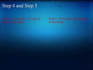 Step 4 and Step 5 Step 4:  Now add 1 1/2 cup of flour to the batter Step 5:  Next add 2 tablespoons to the batter 