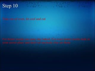 Step 10 Take out of oven, let cool and cut For better results eat same day baked. For even better results hide in your secret place and don't let anybody else eat them 