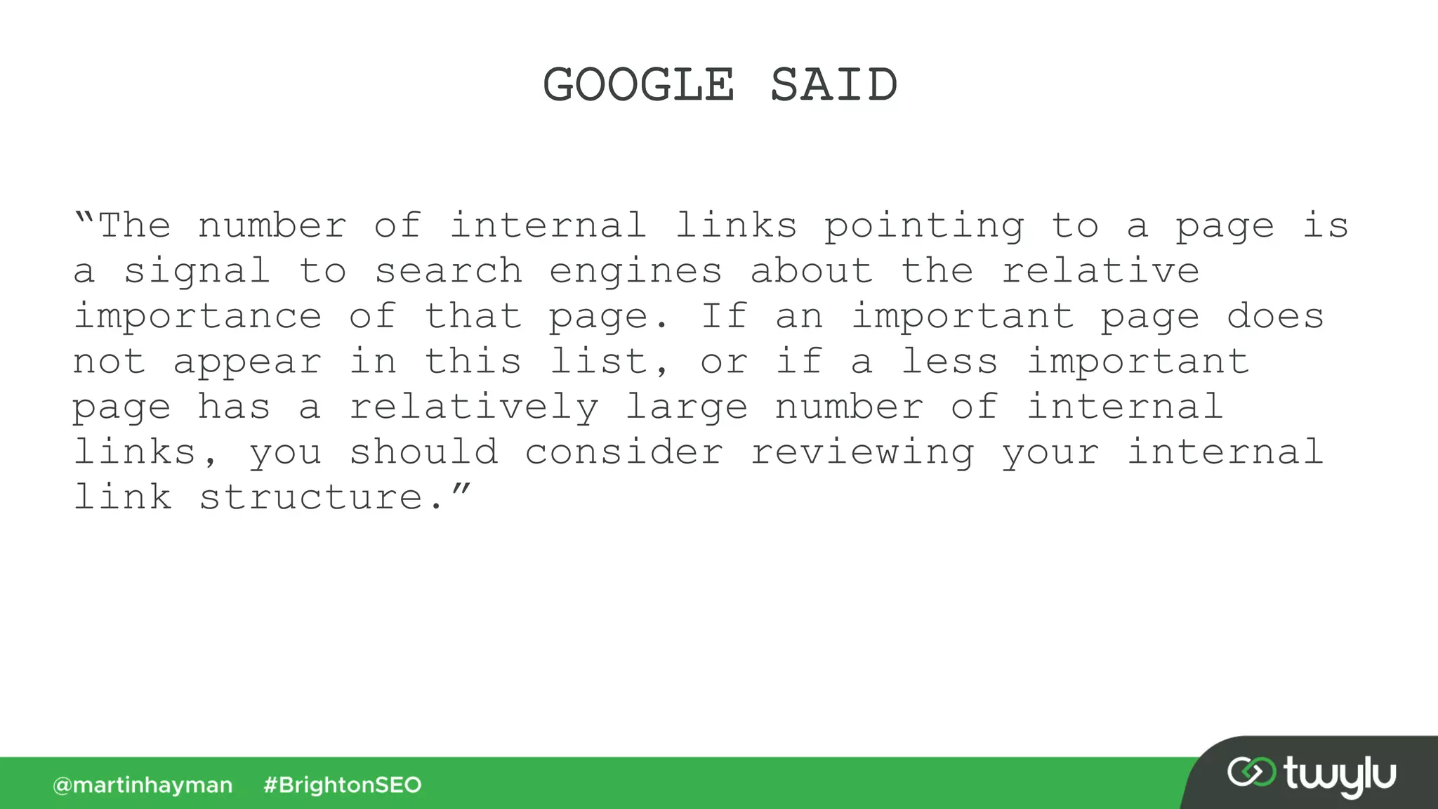 GOOGLE SAID
“The number of internal links pointing to a page is
a signal to search engines about the relative
importance of that page. If an important page does
not appear in this list, or if a less important
page has a relatively large number of internal
links, you should consider reviewing your internal
link structure.”
 