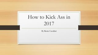 How to Kick Ass in
2017
By Renie Cavallari
 