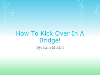 How To Kick Over In A Bridge ! By: Erin McGill 