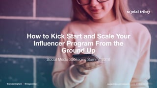 @ursularingham @megconley www.social-tribe.com/smss19
How to Kick Start and Scale Your
Influencer Program From the
Ground Up
Social Media Strategies Summit 2019
@ursularingham @megconley social-tribe.com/smss19
 