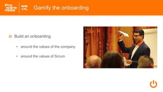 Gamify the onboarding
Build an onboarding
• around the values of the company
• around the values of Scrum
 