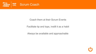 Scrum Coach
Coach them at their Scrum Events
Facilitate tip and tops, instill it as a habit
Always be available and approa...