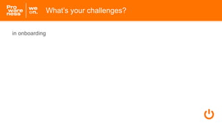 What’s your challenges?
in onboarding
 