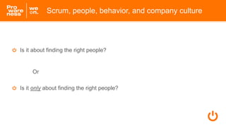 Is it about finding the right people?
Or
Is it only about finding the right people?
Scrum, people, behavior, and company c...
