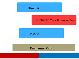 How To
Kickstart Your Business Idea
In 2015
Emmanuel Otori
 