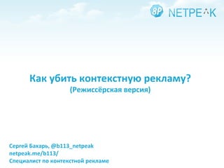 Сергей Бахарь ,   @b113_netpeak netpeak.me/b113/ Специалист по контекстной рекламе Как убить контекстную рекламу? (Режиссёрская версия) 