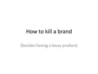 How	
  to	
  kill	
  a	
  brand	
  

(besides	
  having	
  a	
  lousy	
  product)	
  
 
