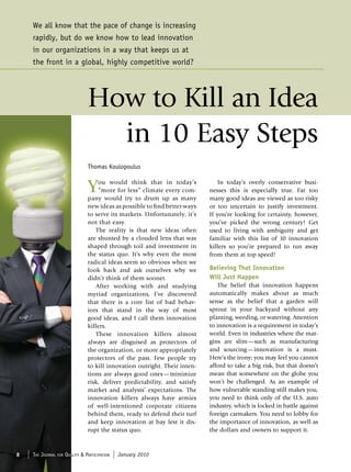 We all know that the pace of change is increasing
    rapidly, but do we know how to lead innovation
    in our organizations in a way that keeps us at
    the front in a global, highly competitive world?




                                   How to Kill an Idea
                                     in 10 Easy Steps
                                   Thomas Koulopoulus


                                   Y   ou would think that in today’s
                                       “more for less” climate every com-
                                   pany would try to drum up as many
                                                                                   In today’s overly conservative busi-
                                                                               nesses this is especially true. Far too
                                                                               many good ideas are viewed as too risky
                                   new ideas as possible to find better ways   or too uncertain to justify investment.
                                   to serve its markets. Unfortunately, it’s   If you’re looking for certainty, however,
                                   not that easy.                              you’ve picked the wrong century! Get
                                      The reality is that new ideas often      used to living with ambiguity and get
                                   are shunted by a clouded lens that was      familiar with this list of 10 innovation
                                   shaped through toil and investment in       killers so you’re prepared to run away
                                   the status quo. It’s why even the most      from them at top speed!
                                   radical ideas seem so obvious when we
                                   look back and ask ourselves why we          Believing That Innovation
                                   didn’t think of them sooner.                Will Just Happen
                                      After working with and studying              The belief that innovation happens
                                   myriad organizations, I’ve discovered       automatically makes about as much
                                   that there is a core list of bad behav-     sense as the belief that a garden will
                                   iors that stand in the way of most          sprout in your backyard without any
                                   good ideas, and I call them innovation      planting, weeding, or watering. Attention
                                   killers.                                    to innovation is a requirement in today’s
                                      These innovation killers almost          world. Even in industries where the mar-
                                   always are disguised as protectors of       gins are slim—such as manufacturing
                                   the organization, or more appropriately     and sourcing—innovation is a must.
                                   protectors of the past. Few people try      Here’s the irony; you may feel you cannot
                                   to kill innovation outright. Their inten-   afford to take a big risk, but that doesn’t
                                   tions are always good ones—minimize         mean that somewhere on the globe you
                                   risk, deliver predictability, and satisfy   won’t be challenged. As an example of
                                   market and analysts’ expectations. The      how vulnerable standing still makes you,
                                   innovation killers always have armies       you need to think only of the U.S. auto
                                   of well-intentioned corporate citizens      industry, which is locked in battle against
                                   behind them, ready to defend their turf     foreign carmakers. You need to lobby for
                                   and keep innovation at bay lest it dis-     the importance of innovation, as well as
                                   rupt the status quo.                        the dollars and owners to support it.



8   The Journal   for   QualiTy & ParTiciPaTion   January 2010
 