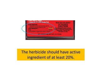 The herbicide should have active
ingredient of at least 20%.
 