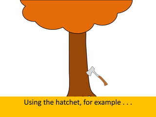Using the hatchet, for example . . .
 