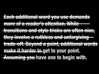 Each additional word you use demands
more of a reader’s attention. While
transitionscatch an adjective, kill it.”nice,
   “If you  and style tricks are often
they involve a ruthless and unforgiving
trade-off. Beyond a point, additional words
make it harder to get to your point.
Assuming you have one to begin with.
 
