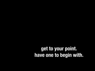 Each additional word you use demands
more of a reader’s attention. While
transitionscatch an adjective, kill it.”nice,
   “If you  and style tricks are often
they involve a ruthless and unforgiving
trade-off. Beyond a point, additional words
make it harder to get to your point.
Assuming you have one to begin with.
 