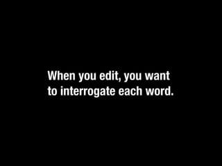 When you edit, you want
to interrogate each word.
 