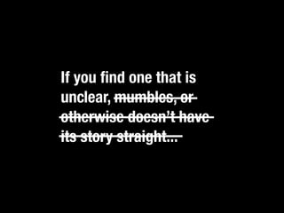 If you ﬁnd one that is
unclear, mumbles, or
otherwise doesn’t have
its story straight...
 