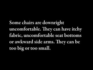 Some chairs are downright
uncomfortable. ey can have itchy
fabric, uncomfortable seat bottoms
or awkward side arms. ey can be
too big or too small.
 