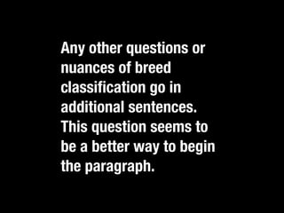 Any other questions or
nuances of breed
classiﬁcation go in
additional sentences.
This question seems to
be a better way to begin
the paragraph.
 