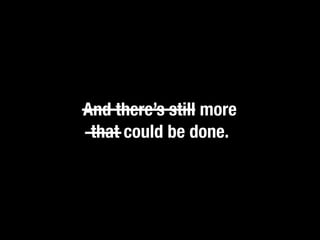 And there’s still more
 that could be done.
 