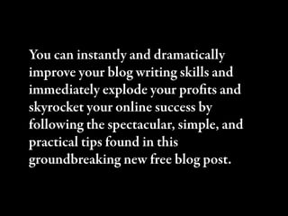 You can instantly and dramatically
improve your blog writing skills and
immediately explode your proﬁts and
skyrocket your online success by
following the spectacular, simple, and
practical tips found in this
groundbreaking new free blog post.
 