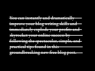 You can instantly and dramatically
improve your blog writing skills and
immediately explode your proﬁts and
skyrocket your online success by
following the spectacular, simple, and
practical tips found in this
groundbreaking new free blog post.
 