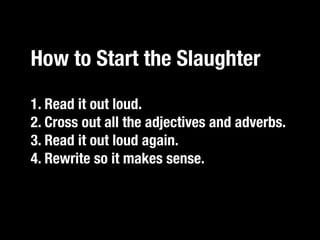 How to Start the Slaughter
1. Read it catch an adjective, kill it.”
 “If you out loud.
2. Cross out all the adjectives and adverbs.
3. Read it out loud again.
4. Rewrite so it makes sense.
 